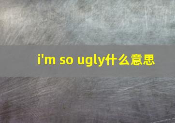 i'm so ugly什么意思